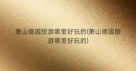萧山德国旅游哪里好玩的(萧山德国旅游哪里好玩的)