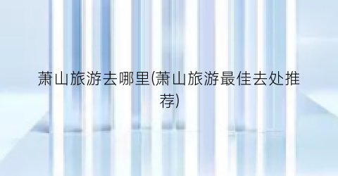 萧山旅游去哪里(萧山旅游最佳去处推荐)
