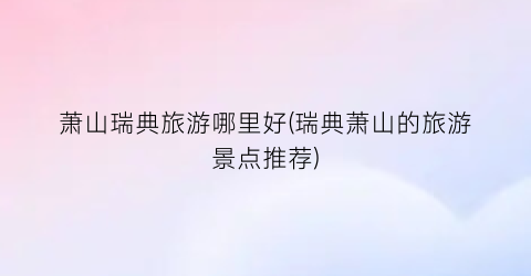 萧山瑞典旅游哪里好(瑞典萧山的旅游景点推荐)