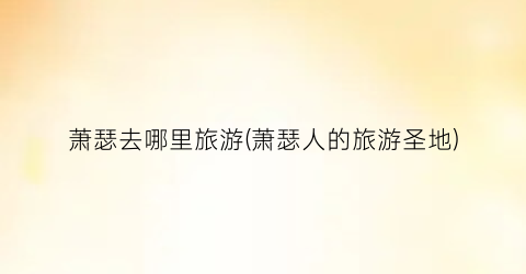 萧瑟去哪里旅游(萧瑟人的旅游圣地)
