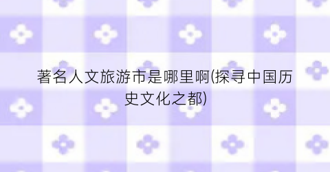 著名人文旅游市是哪里啊(探寻中国历史文化之都)