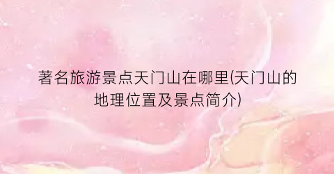著名旅游景点天门山在哪里(天门山的地理位置及景点简介)