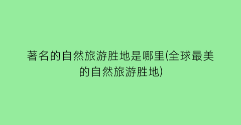 著名的自然旅游胜地是哪里(全球最美的自然旅游胜地)