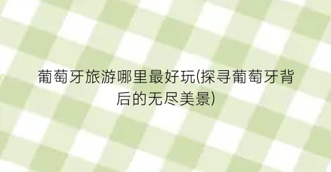 葡萄牙旅游哪里最好玩(探寻葡萄牙背后的无尽美景)