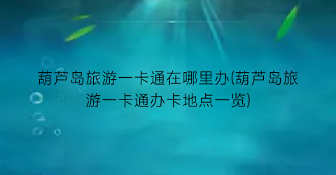 葫芦岛旅游一卡通在哪里办(葫芦岛旅游一卡通办卡地点一览)