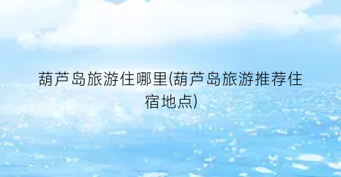 葫芦岛旅游住哪里(葫芦岛旅游推荐住宿地点)