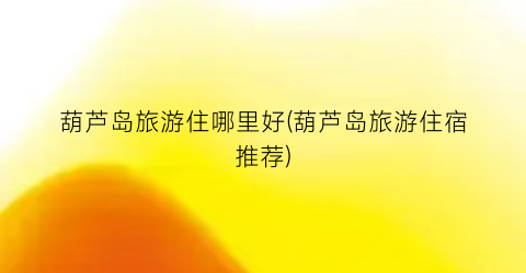 葫芦岛旅游住哪里好(葫芦岛旅游住宿推荐)