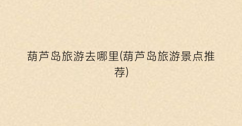 葫芦岛旅游去哪里(葫芦岛旅游景点推荐)