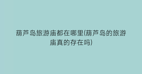 葫芦岛旅游庙都在哪里(葫芦岛的旅游庙真的存在吗)