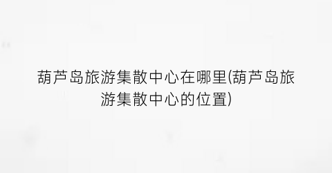 葫芦岛旅游集散中心在哪里(葫芦岛旅游集散中心的位置)