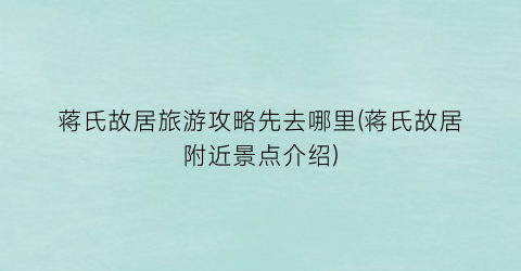 蒋氏故居旅游攻略先去哪里(蒋氏故居附近景点介绍)
