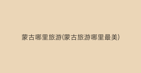 蒙古哪里旅游(蒙古旅游哪里最美)
