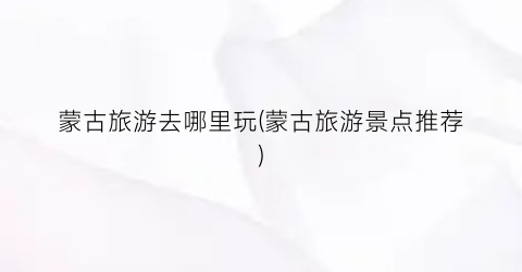 蒙古旅游去哪里玩(蒙古旅游景点推荐)
