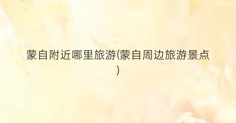 蒙自附近哪里旅游(蒙自周边旅游景点)