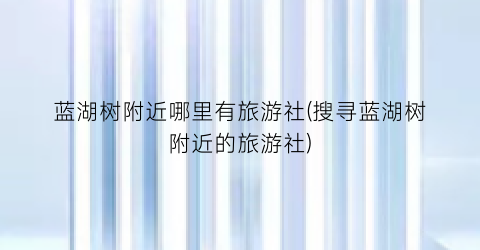 蓝湖树附近哪里有旅游社(搜寻蓝湖树附近的旅游社)