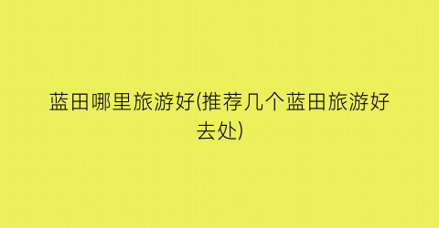 蓝田哪里旅游好(推荐几个蓝田旅游好去处)