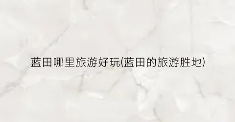 蓝田哪里旅游好玩(蓝田的旅游胜地)