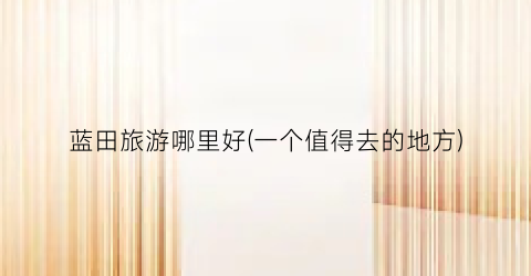 蓝田旅游哪里好(一个值得去的地方)