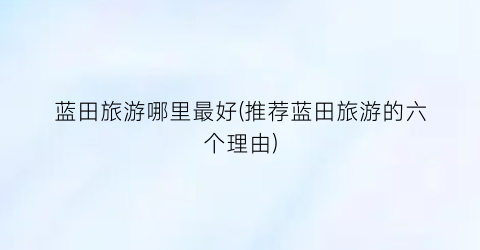 蓝田旅游哪里最好(推荐蓝田旅游的六个理由)
