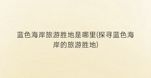 蓝色海岸旅游胜地是哪里(探寻蓝色海岸的旅游胜地)