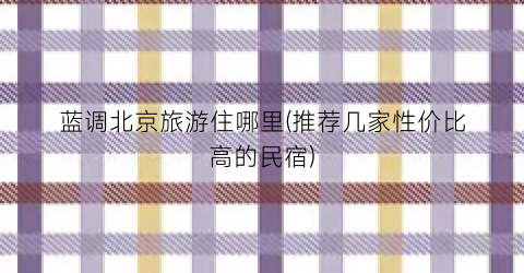 蓝调北京旅游住哪里(推荐几家性价比高的民宿)