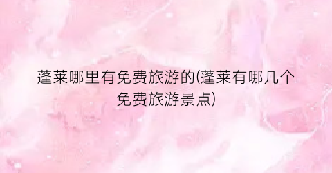 蓬莱哪里有免费旅游的(蓬莱有哪几个免费旅游景点)