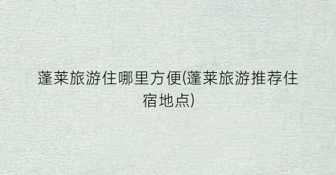 蓬莱旅游住哪里方便(蓬莱旅游推荐住宿地点)