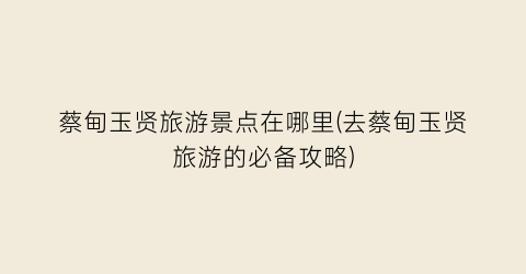 蔡甸玉贤旅游景点在哪里(去蔡甸玉贤旅游的必备攻略)