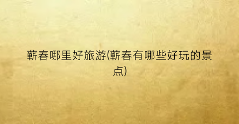 蕲春哪里好旅游(蕲春有哪些好玩的景点)