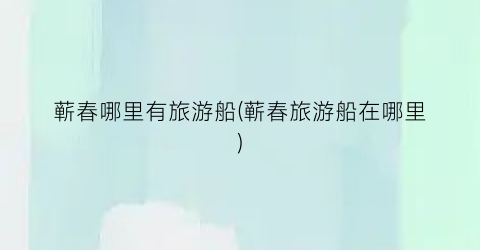 蕲春哪里有旅游船(蕲春旅游船在哪里)