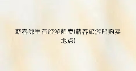 蕲春哪里有旅游船卖(蕲春旅游船购买地点)
