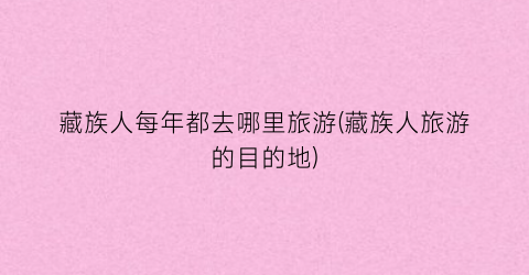 藏族人每年都去哪里旅游(藏族人旅游的目的地)