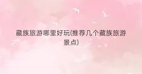 藏族旅游哪里好玩(推荐几个藏族旅游景点)