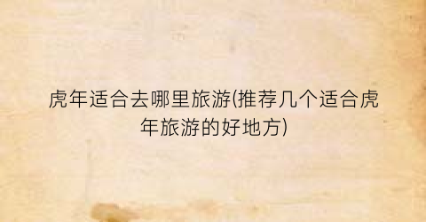 虎年适合去哪里旅游(推荐几个适合虎年旅游的好地方)