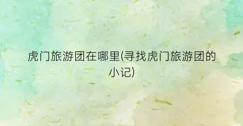 虎门旅游团在哪里(寻找虎门旅游团的小记)