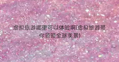 虚拟旅游哪里可以体验啊(虚拟旅游带你领略全球美景)