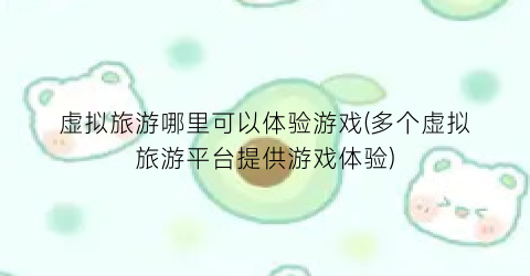 虚拟旅游哪里可以体验游戏(多个虚拟旅游平台提供游戏体验)