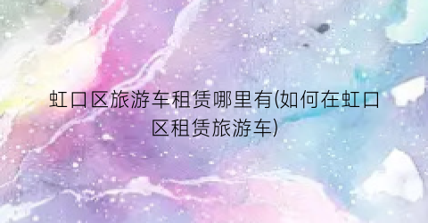 虹口区旅游车租赁哪里有(如何在虹口区租赁旅游车)