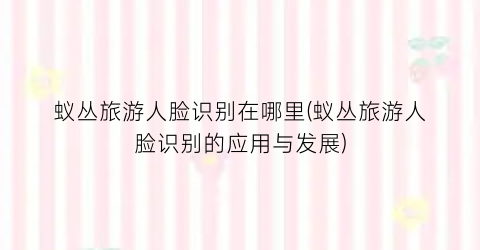 蚁丛旅游人脸识别在哪里(蚁丛旅游人脸识别的应用与发展)