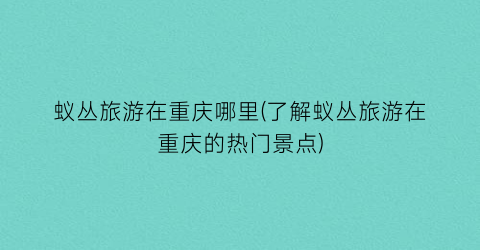 蚁丛旅游在重庆哪里(了解蚁丛旅游在重庆的热门景点)