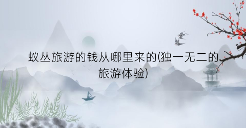 蚁丛旅游的钱从哪里来的(独一无二的旅游体验)