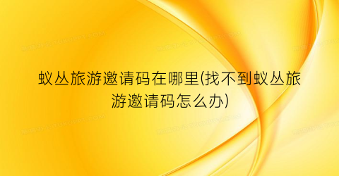 蚁丛旅游邀请码在哪里(找不到蚁丛旅游邀请码怎么办)