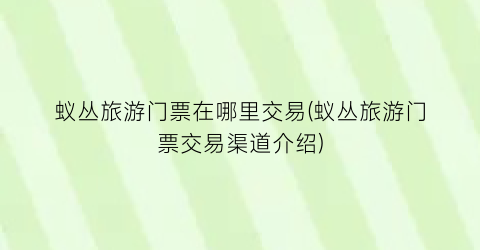 蚁丛旅游门票在哪里交易(蚁丛旅游门票交易渠道介绍)