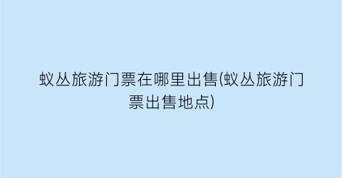 蚁丛旅游门票在哪里出售(蚁丛旅游门票出售地点)