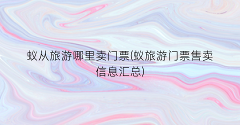 蚁从旅游哪里卖门票(蚁旅游门票售卖信息汇总)