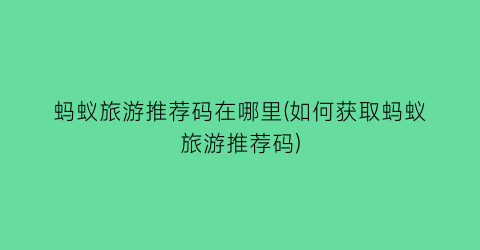 蚂蚁旅游推荐码在哪里(如何获取蚂蚁旅游推荐码)