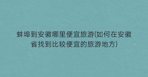 蚌埠到安徽哪里便宜旅游(如何在安徽省找到比较便宜的旅游地方)