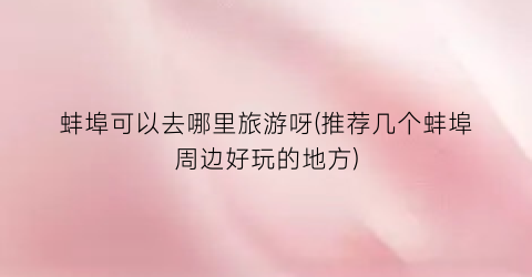 蚌埠可以去哪里旅游呀(推荐几个蚌埠周边好玩的地方)