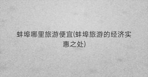 蚌埠哪里旅游便宜(蚌埠旅游的经济实惠之处)