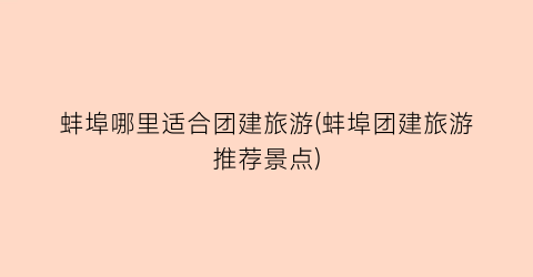 蚌埠哪里适合团建旅游(蚌埠团建旅游推荐景点)